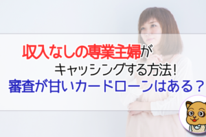 収入なしの専業主婦がキャッシングする方法!審査が甘いカードローンはある?