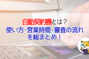 自動契約機とは？使い方・営業時間・審査の流れを総まとめ！