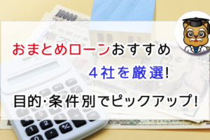 おまとめローンおすすめ4社を厳選！目的別・条件別でピックアップ！